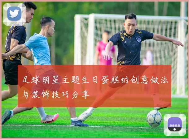 足球明星主题生日蛋糕的创意做法与装饰技巧分享