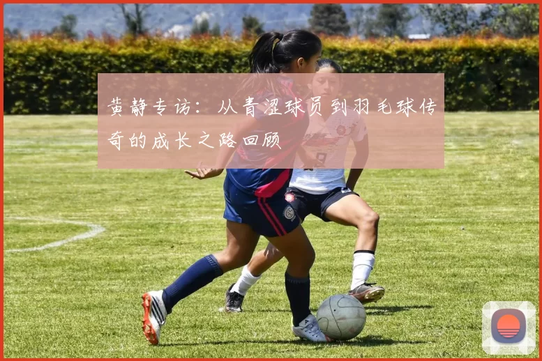黄静专访：从青涩球员到羽毛球传奇的成长之路回顾