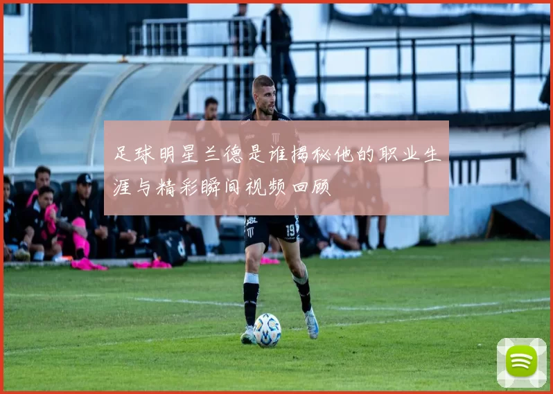 足球明星兰德是谁揭秘他的职业生涯与精彩瞬间视频回顾