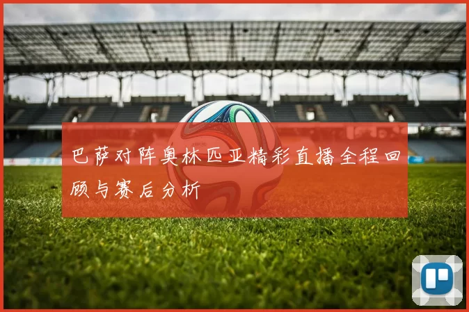 巴萨对阵奥林匹亚精彩直播全程回顾与赛后分析