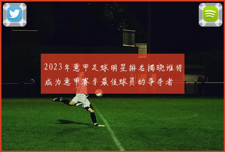 2023年意甲足球明星排名揭晓谁将成为意甲赛季最佳球员的争夺者