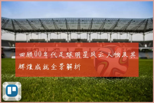 回顾00年代足球明星风云人物及其辉煌成就全景解析
