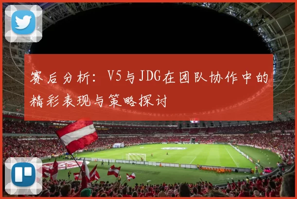 赛后分析：V5与JDG在团队协作中的精彩表现与策略探讨