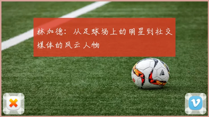 林加德：从足球场上的明星到社交媒体的风云人物