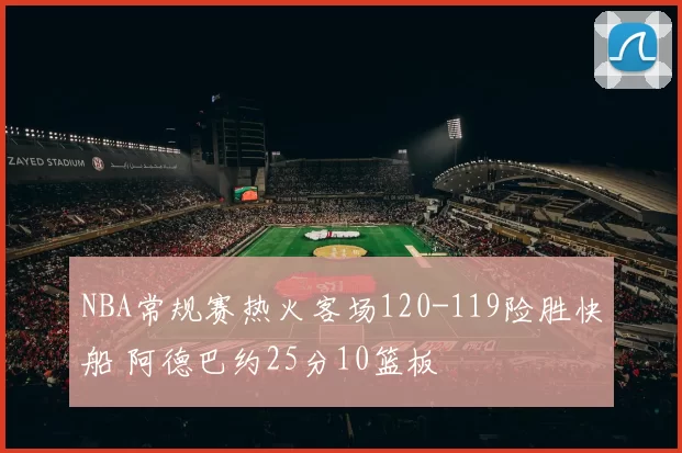 NBA常规赛热火客场120-119险胜快船 阿德巴约25分10篮板