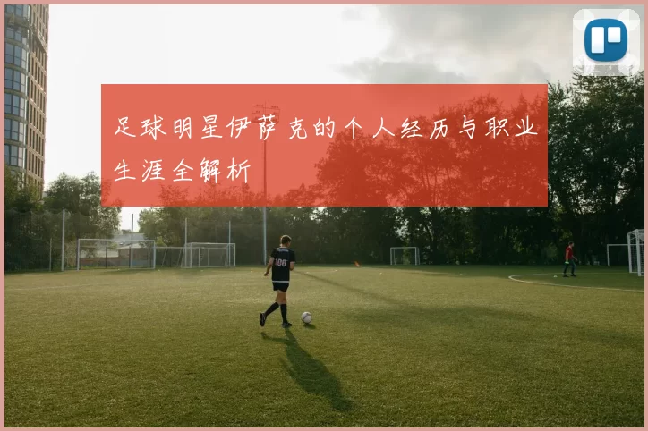 足球明星伊萨克的个人经历与职业生涯全解析