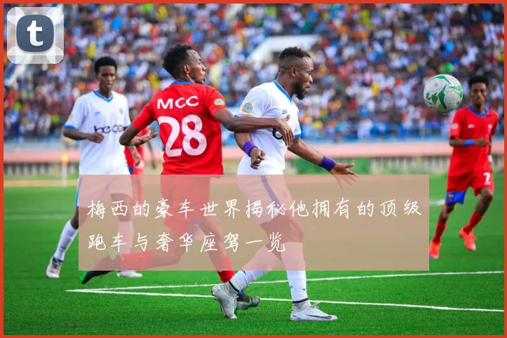 梅西的豪车世界揭秘他拥有的顶级跑车与奢华座驾一览