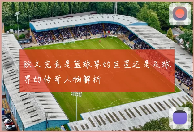 欧文究竟是篮球界的巨星还是足球界的传奇人物解析