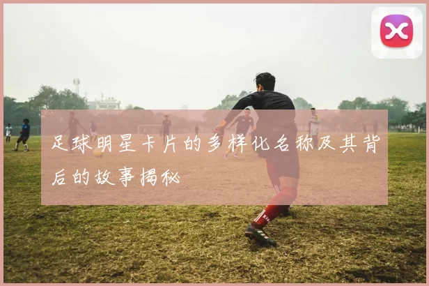 足球明星卡片的多样化名称及其背后的故事揭秘
