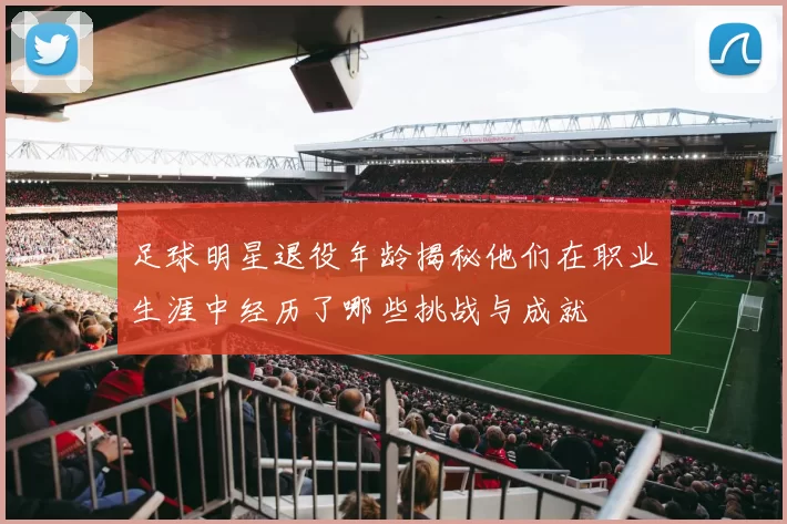 足球明星退役年龄揭秘他们在职业生涯中经历了哪些挑战与成就
