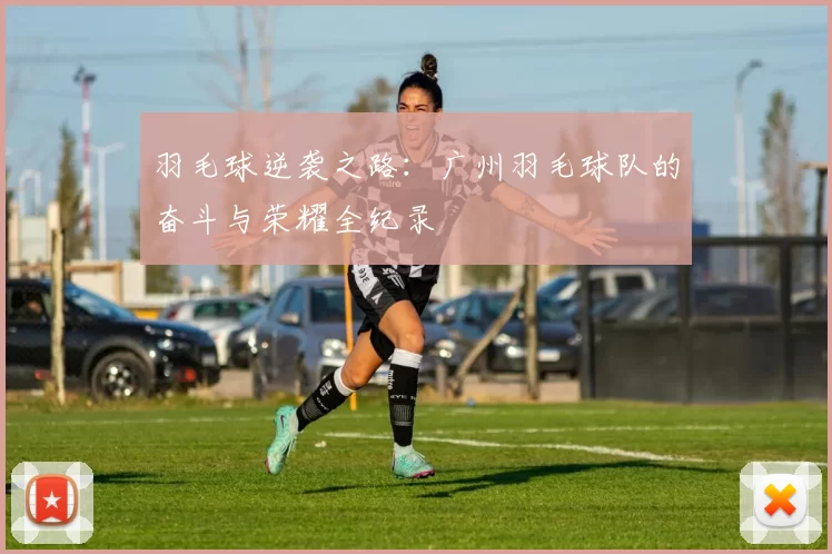 羽毛球逆袭之路：广州羽毛球队的奋斗与荣耀全纪录