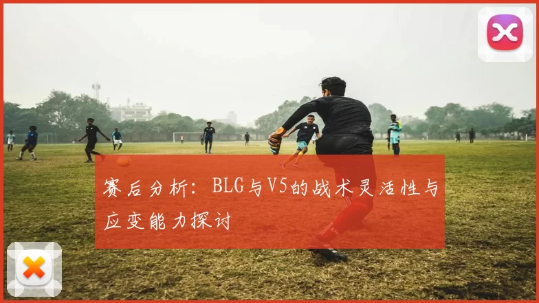 赛后分析：BLG与V5的战术灵活性与应变能力探讨