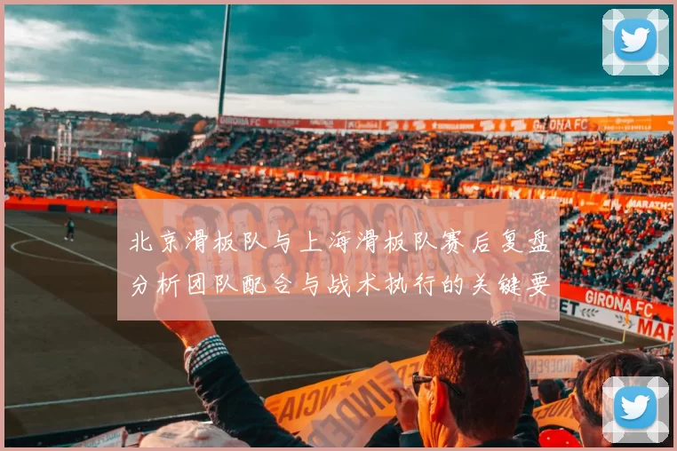 北京滑板队与上海滑板队赛后复盘分析团队配合与战术执行的关键要素