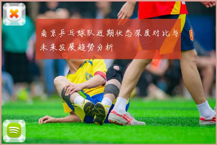 南京乒乓球队近期状态深度对比与未来发展趋势分析