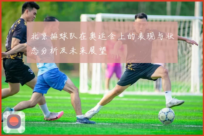 北京排球队在奥运会上的表现与状态分析及未来展望