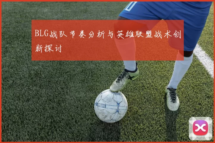 BLG战队节奏分析与英雄联盟战术创新探讨