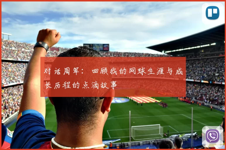 对话周军：回顾我的网球生涯与成长历程的点滴故事