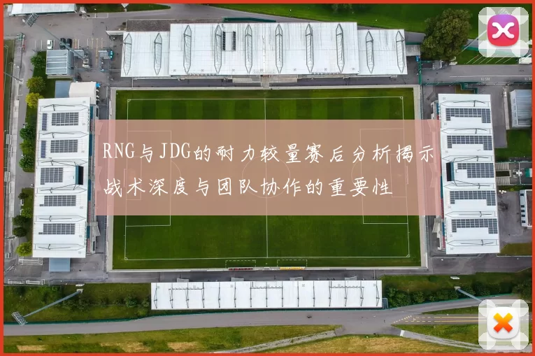 RNG与JDG的耐力较量赛后分析揭示战术深度与团队协作的重要性