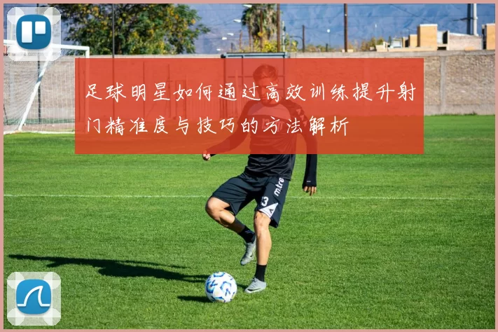 足球明星如何通过高效训练提升射门精准度与技巧的方法解析