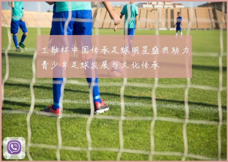 工勘杯中国传承足球明星盛典助力青少年足球发展与文化传承