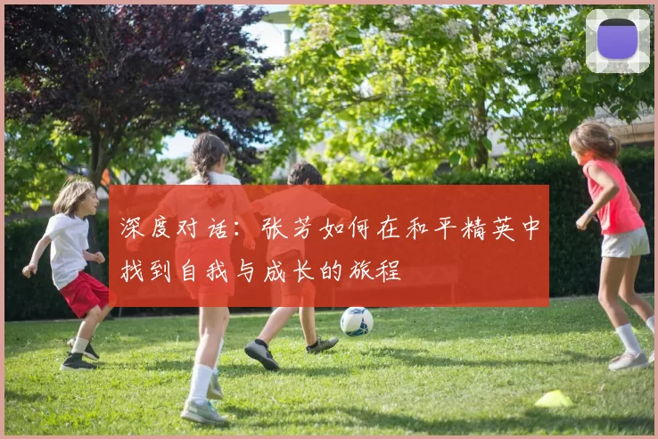 深度对话：张芳如何在和平精英中找到自我与成长的旅程