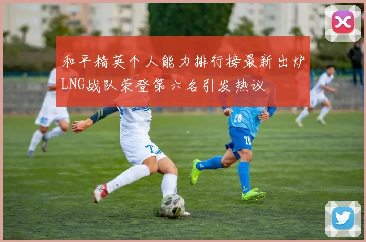 和平精英个人能力排行榜最新出炉LNG战队荣登第六名引发热议