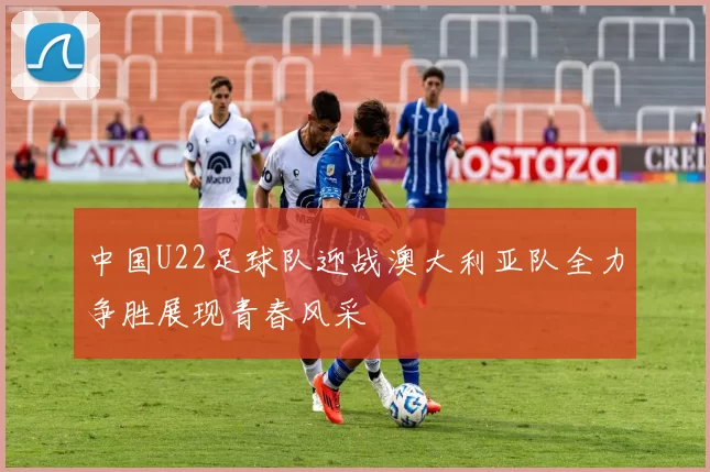 中国U22足球队迎战澳大利亚队全力争胜展现青春风采