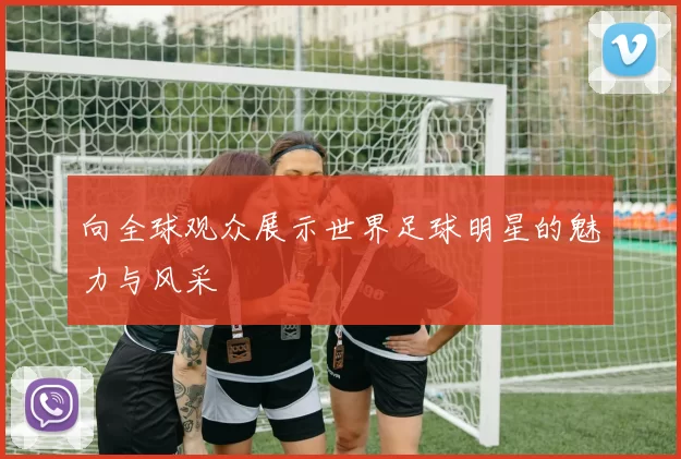 向全球观众展示世界足球明星的魅力与风采