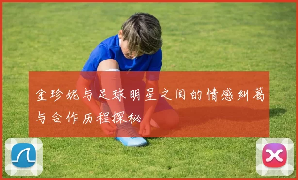 金珍妮与足球明星之间的情感纠葛与合作历程探秘