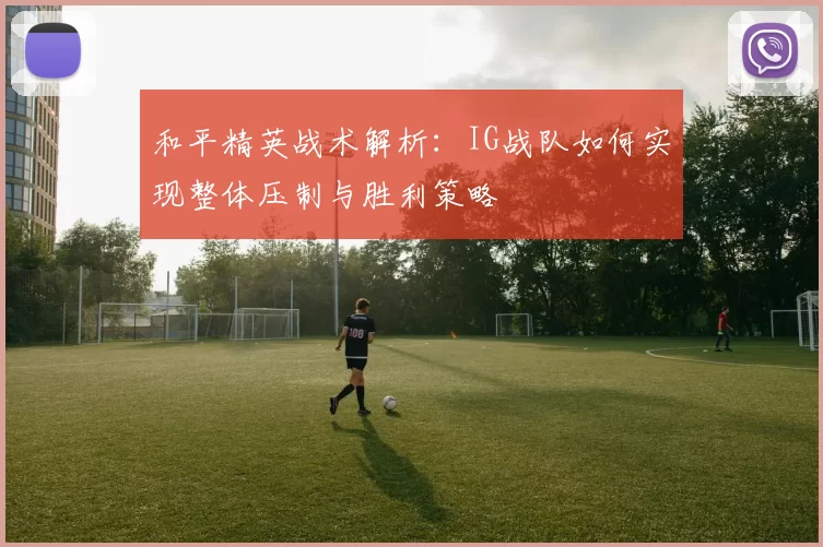 和平精英战术解析：IG战队如何实现整体压制与胜利策略