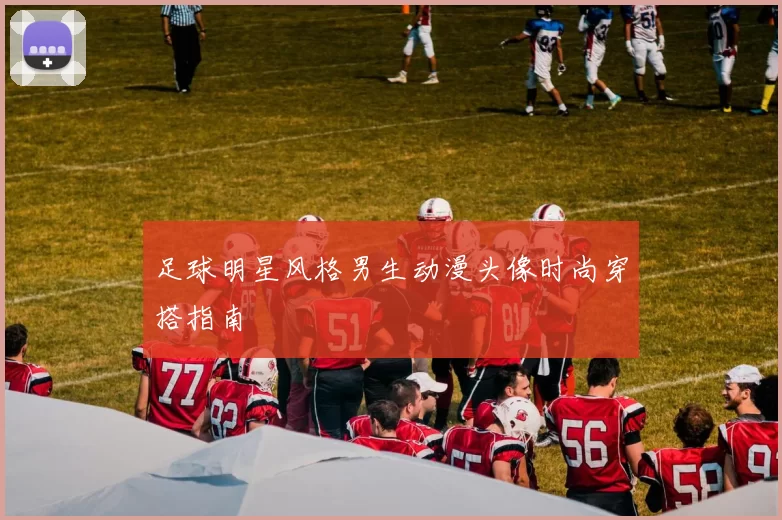 足球明星风格男生动漫头像时尚穿搭指南