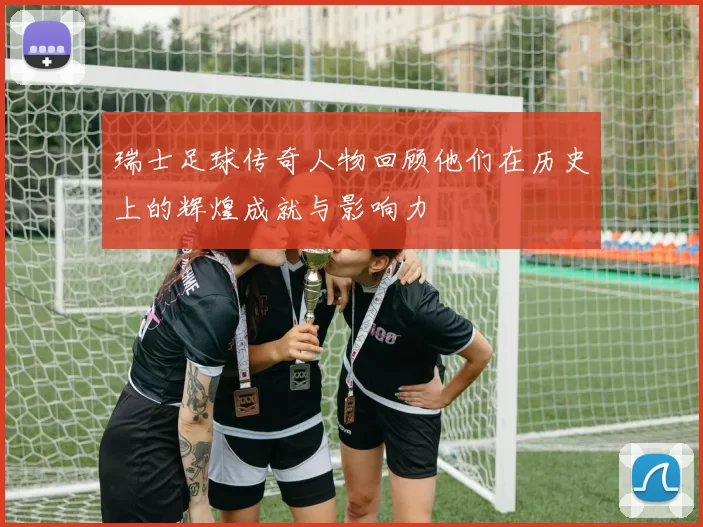 瑞士足球传奇人物回顾他们在历史上的辉煌成就与影响力