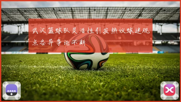 武汉篮球队灵活性引发热议球迷观点各异争论不断