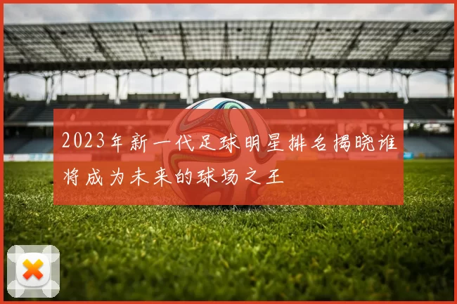 2023年新一代足球明星排名揭晓谁将成为未来的球场之王