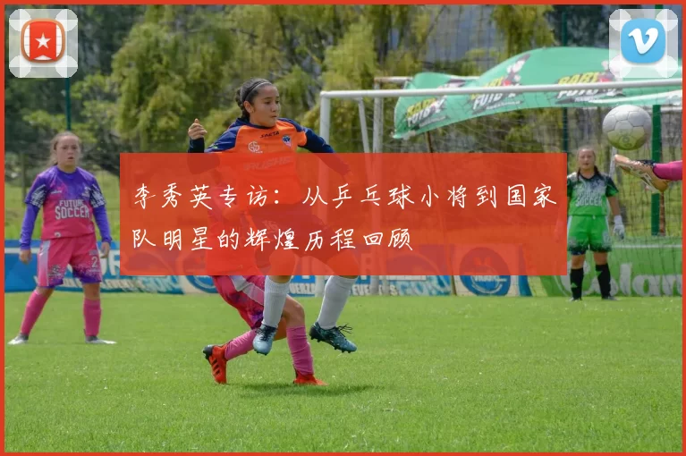 李秀英专访：从乒乓球小将到国家队明星的辉煌历程回顾