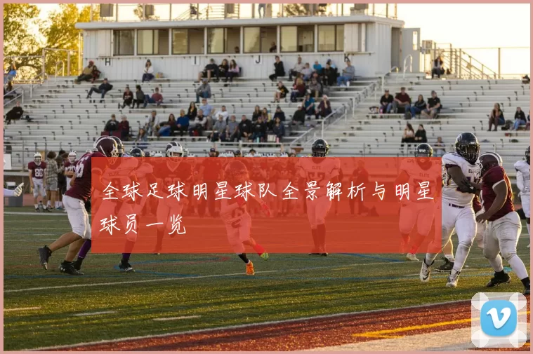 全球足球明星球队全景解析与明星球员一览