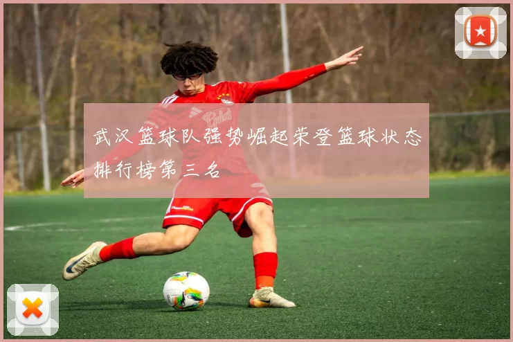 武汉篮球队强势崛起荣登篮球状态排行榜第三名
