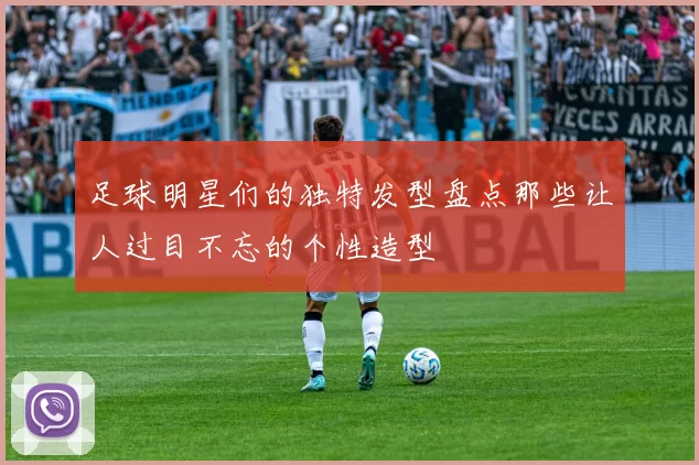 足球明星们的独特发型盘点那些让人过目不忘的个性造型