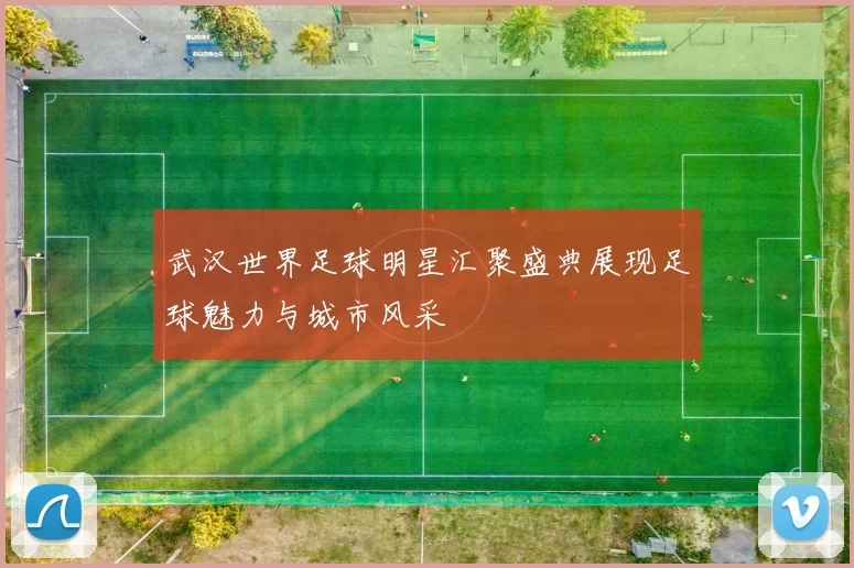 武汉世界足球明星汇聚盛典展现足球魅力与城市风采
