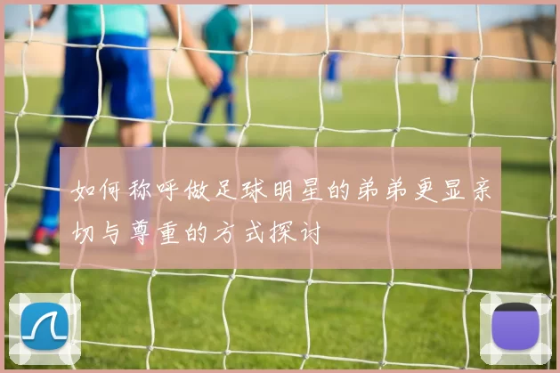 如何称呼做足球明星的弟弟更显亲切与尊重的方式探讨
