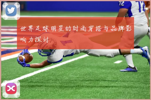 世界足球明星的时尚穿搭与品牌影响力探讨