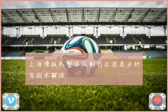 上海滑板队整体压制打法深度分析与战术解读