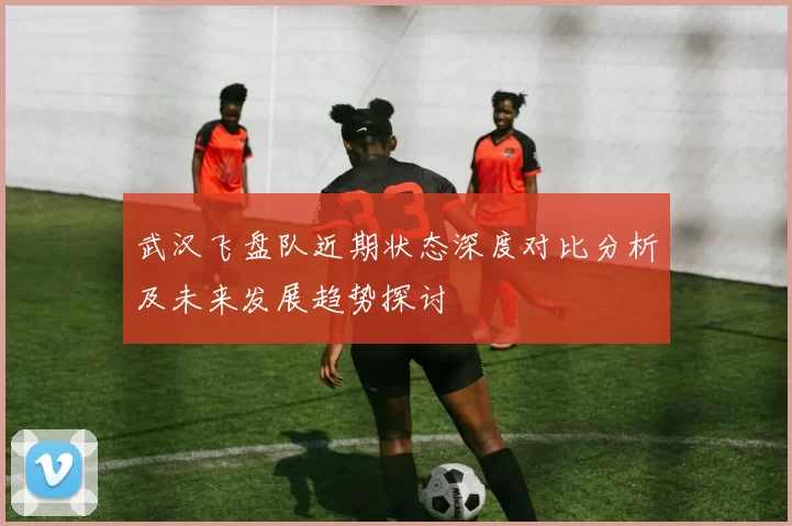 武汉飞盘队近期状态深度对比分析及未来发展趋势探讨