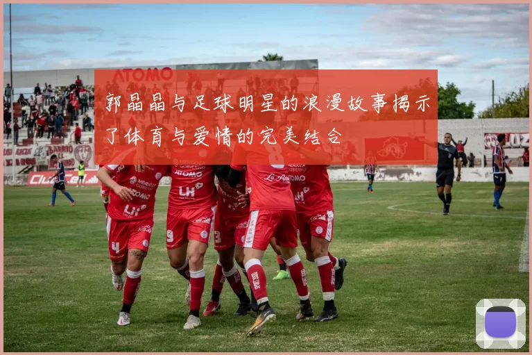 郭晶晶与足球明星的浪漫故事揭示了体育与爱情的完美结合