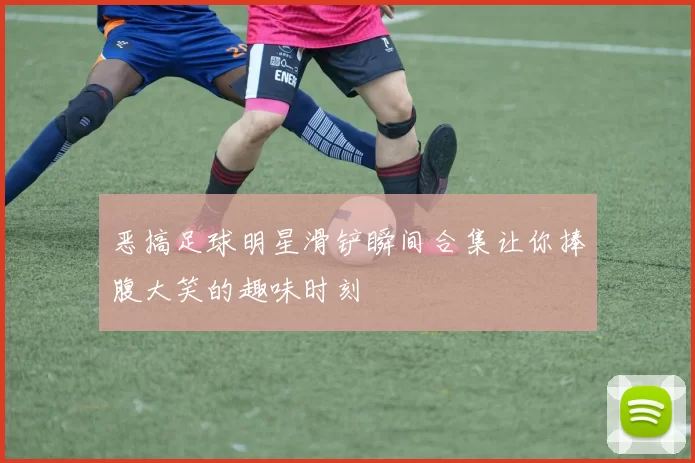 恶搞足球明星滑铲瞬间合集让你捧腹大笑的趣味时刻
