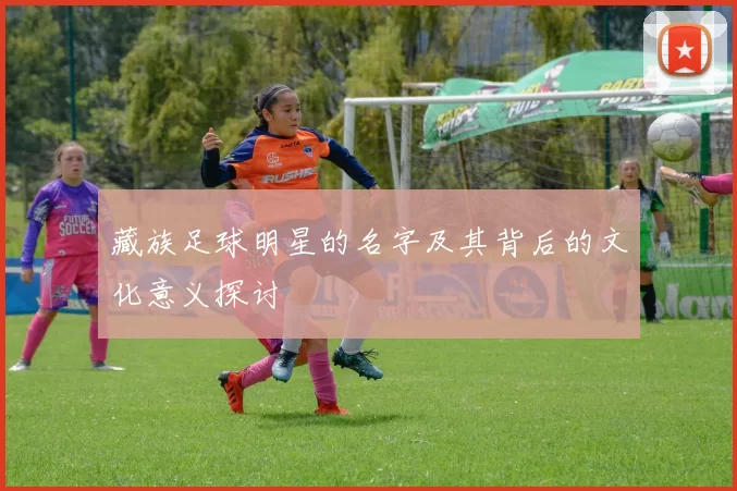 藏族足球明星的名字及其背后的文化意义探讨