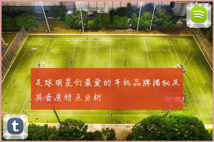 足球明星们最爱的耳机品牌揭秘及其音质特点分析