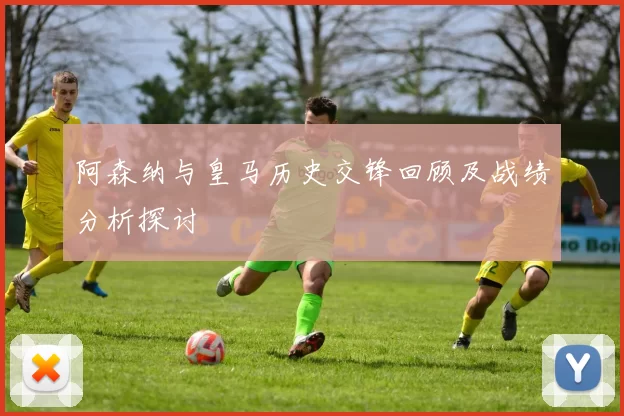 阿森纳与皇马历史交锋回顾及战绩分析探讨