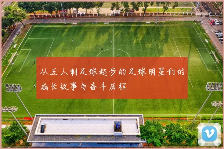 从五人制足球起步的足球明星们的成长故事与奋斗历程
