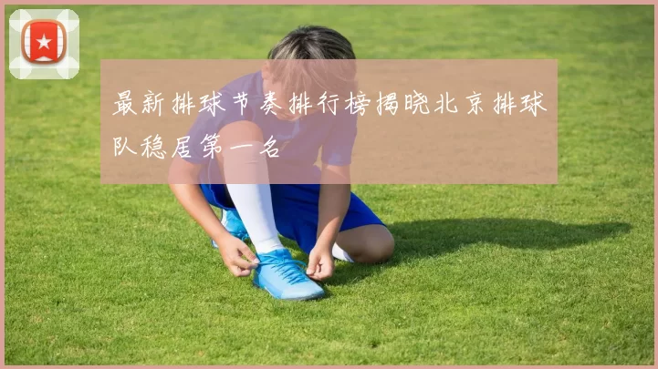 最新排球节奏排行榜揭晓北京排球队稳居第一名
